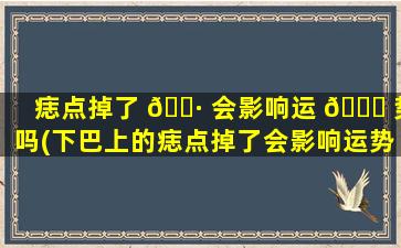 痣点掉了 🌷 会影响运 🐟 势吗(下巴上的痣点掉了会影响运势吗)